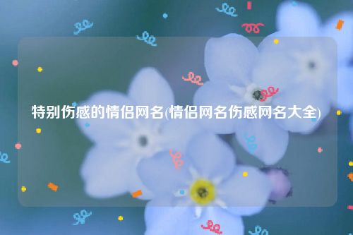 特别伤感的情侣网名(情侣网名伤感网名大全)