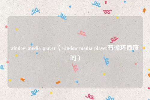 window media player（window media player有循环播放吗）
