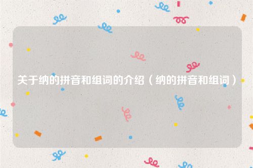 关于纳的拼音和组词的介绍（纳的拼音和组词）