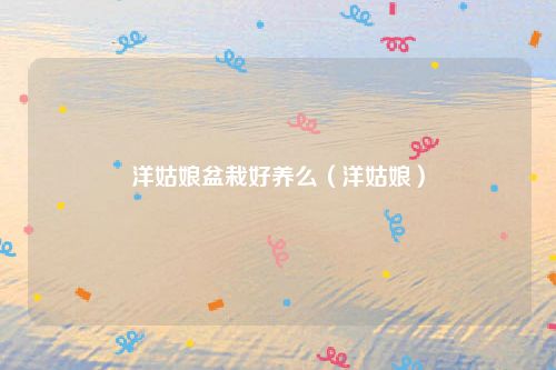 洋姑娘盆栽好养么（洋姑娘）