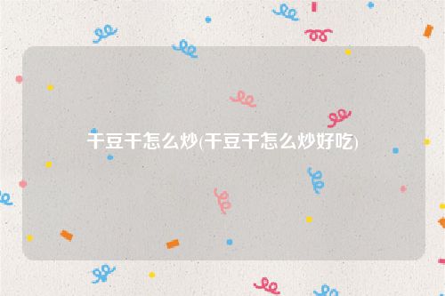 干豆干怎么炒(干豆干怎么炒好吃)