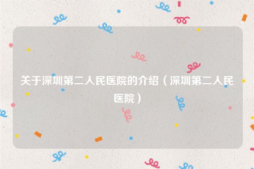 关于深圳第二人民医院的介绍（深圳第二人民医院）