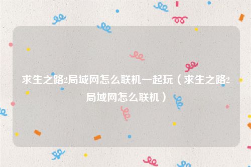 求生之路2局域网怎么联机一起玩（求生之路2局域网怎么联机）
