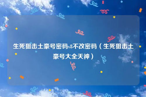 生死狙击土豪号密码v8不改密码（生死狙击土豪号大全天神）