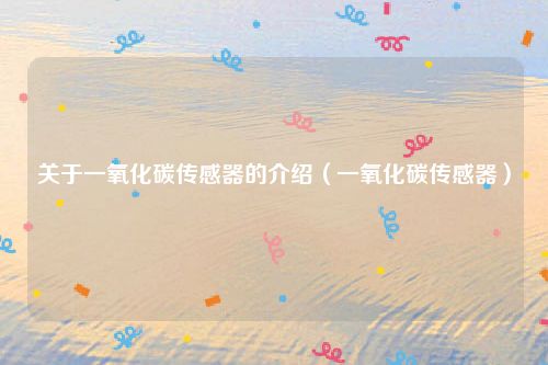 关于一氧化碳传感器的介绍（一氧化碳传感器）