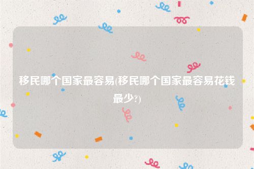 移民哪个国家最容易(移民哪个国家最容易花钱最少?)