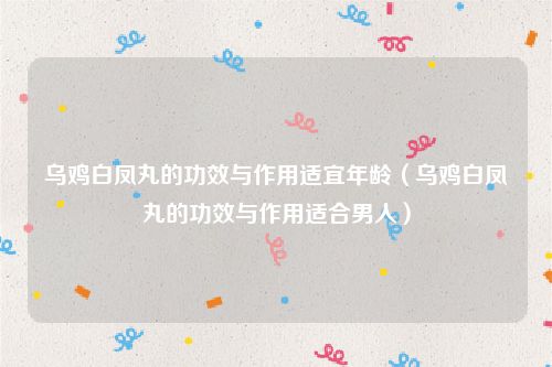 乌鸡白凤丸的功效与作用适宜年龄（乌鸡白凤丸的功效与作用适合男人）