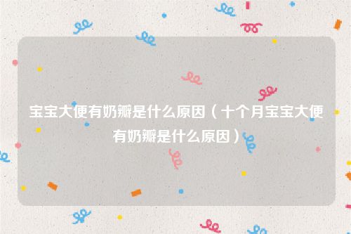 宝宝大便有奶瓣是什么原因（十个月宝宝大便有奶瓣是什么原因）