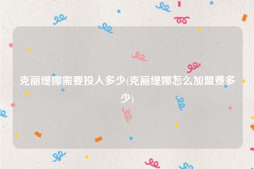 克丽缇娜需要投入多少(克丽缇娜怎么加盟费多少)