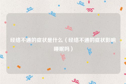 经络不通的症状是什么（经络不通的症状影响睡眠吗）