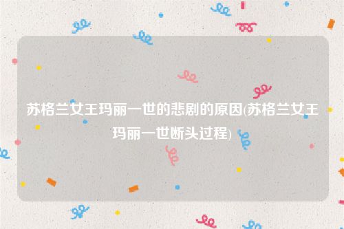 苏格兰女王玛丽一世的悲剧的原因(苏格兰女王玛丽一世断头过程)