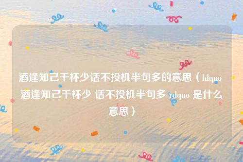 酒逢知己千杯少话不投机半句多的意思（ldquo 酒逢知己千杯少 话不投机半句多 rdquo 是什么意思）