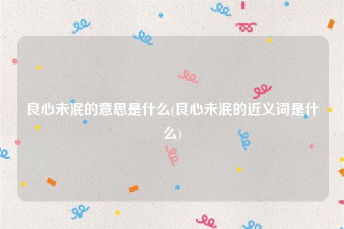 良心未泯的意思是什么(良心未泯的近义词是什么)