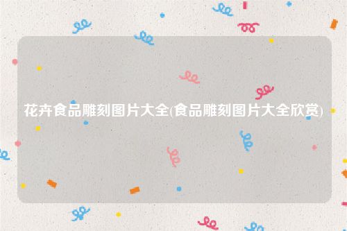 花卉食品雕刻图片大全(食品雕刻图片大全欣赏)