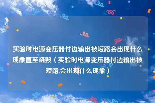 实验时电源变压器付边输出被短路会出现什么现象直至烧毁（实验时电源变压器付边输出被短路,会出现什么现象）