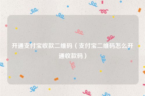 开通支付宝收款二维码（支付宝二维码怎么开通收款码）