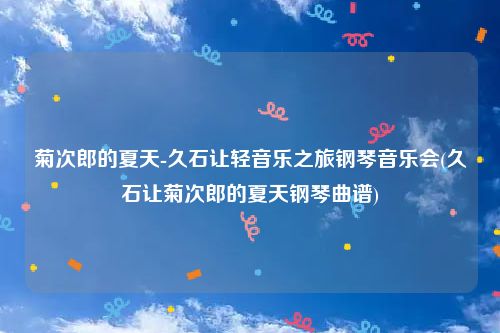 菊次郎的夏天-久石让轻音乐之旅钢琴音乐会(久石让菊次郎的夏天钢琴曲谱)