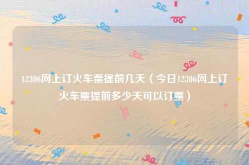12306网上订火车票提前几天（今日12306网上订火车票提前多少天可以订票）