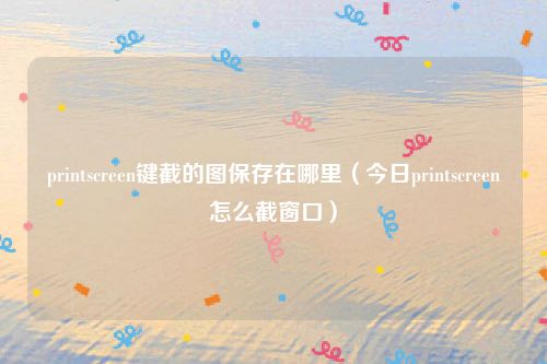 printscreen键截的图保存在哪里（今日printscreen怎么截窗口）
