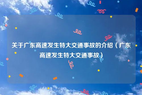 关于广东高速发生特大交通事故的介绍（广东高速发生特大交通事故）