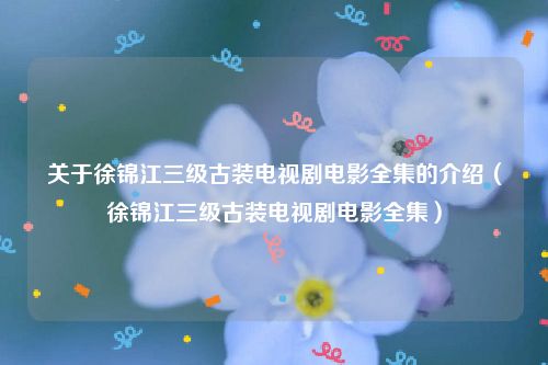 关于徐锦江三级古装电视剧电影全集的介绍（徐锦江三级古装电视剧电影全集）