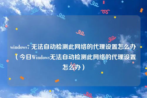 windows7 无法自动检测此网络的代理设置怎么办（今日Windows无法自动检测此网络的代理设置怎么办）