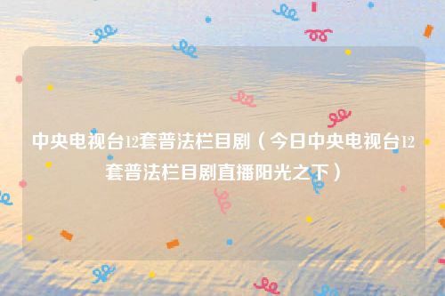 中央电视台12套普法栏目剧（今日中央电视台12套普法栏目剧直播阳光之下）