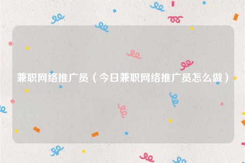 兼职网络推广员（今日兼职网络推广员怎么做）