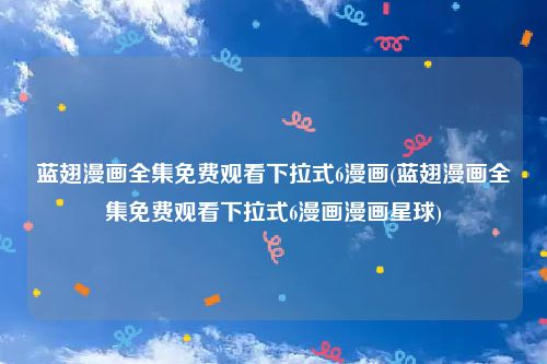 蓝翅漫画全集免费观看下拉式6漫画(蓝翅漫画全集免费观看下拉式6漫画漫画星球)