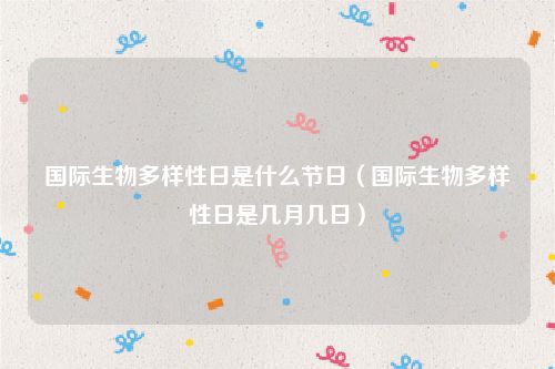 国际生物多样性日是什么节日（国际生物多样性日是几月几日）