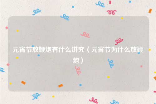 元宵节放鞭炮有什么讲究（元宵节为什么放鞭炮）