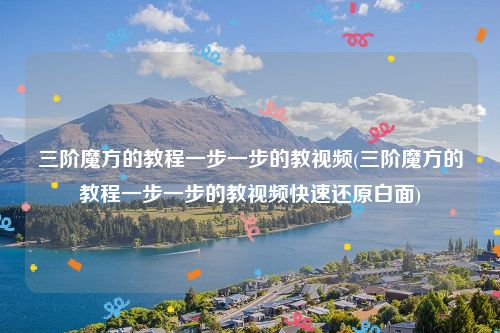 三阶魔方的教程一步一步的教视频(三阶魔方的教程一步一步的教视频快速还原白面)