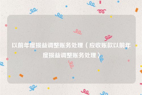 以前年度损益调整账务处理（应收账款以前年度损益调整账务处理）
