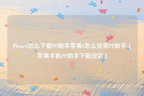Phone6怎么下载PP助手苹果6怎么安装PP助手（苹果手机PP助手下载安装）
