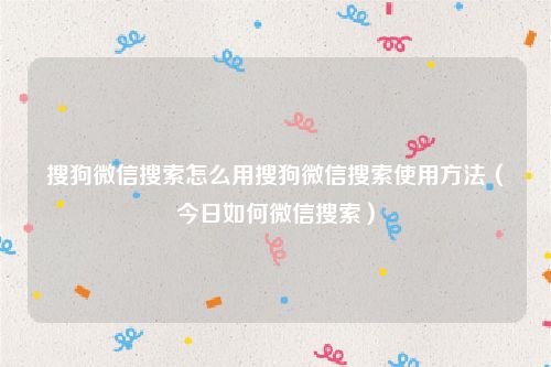 搜狗微信搜索怎么用搜狗微信搜索使用方法（今日如何微信搜索）