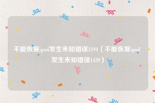 不能恢复ipod发生未知错误3194（不能恢复ipod 发生未知错误1439）