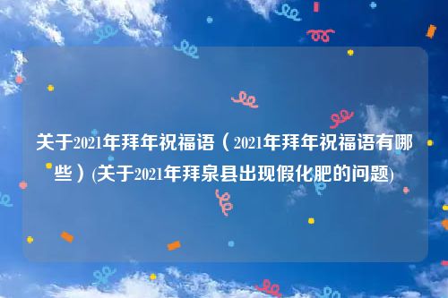 关于2021年拜年祝福语（2021年拜年祝福语有哪些）(关于2021年拜泉县出现假化肥的问题)