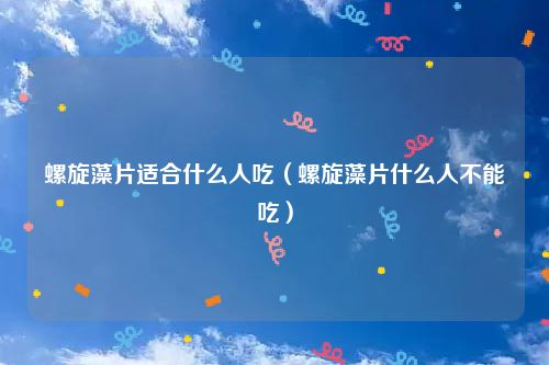 螺旋藻片适合什么人吃（螺旋藻片什么人不能吃）