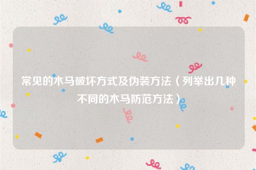 常见的木马破坏方式及伪装方法（列举出几种不同的木马防范方法）