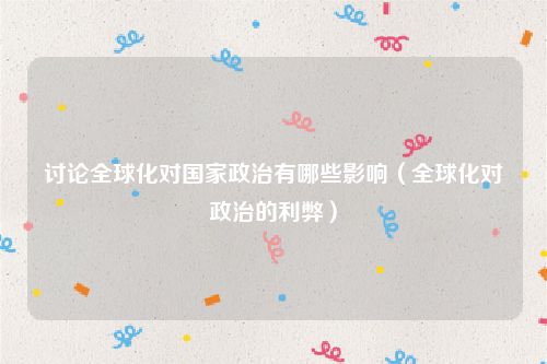 讨论全球化对国家政治有哪些影响（全球化对政治的利弊）
