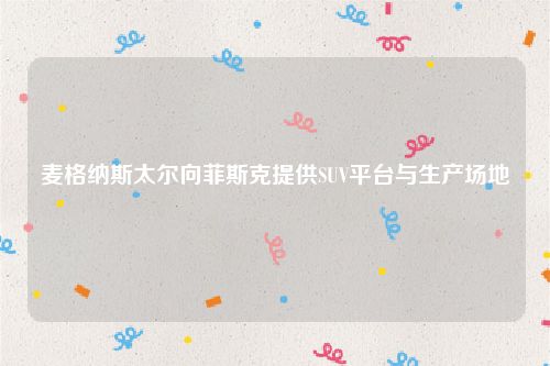 麦格纳斯太尔向菲斯克提供SUV平台与生产场地