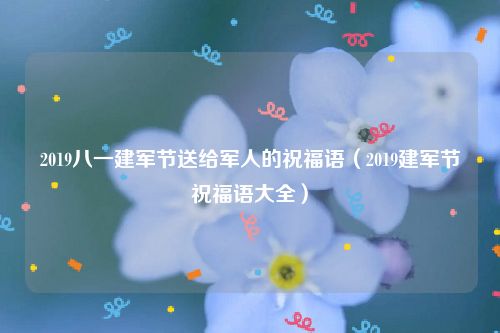 2019八一建军节送给军人的祝福语（2019建军节祝福语大全）