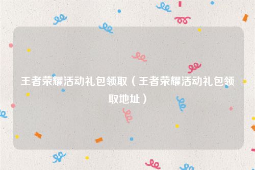 王者荣耀活动礼包领取（王者荣耀活动礼包领取地址）