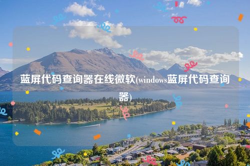 蓝屏代码查询器在线微软(windows蓝屏代码查询器)