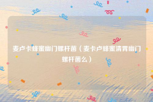 麦卢卡蜂蜜幽门螺杆菌（麦卡卢蜂蜜清胃幽门螺杆菌么）