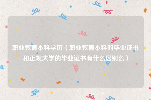职业教育本科学历（职业教育本科的毕业证书和正规大学的毕业证书有什么区别么）