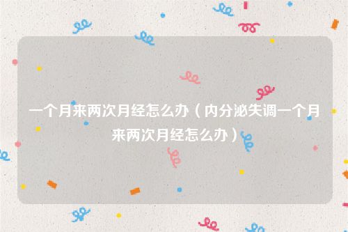 一个月来两次月经怎么办（内分泌失调一个月来两次月经怎么办）