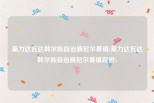 莫力达瓦达斡尔族自治旗尼尔基镇(莫力达瓦达斡尔族自治旗尼尔基镇政府)
