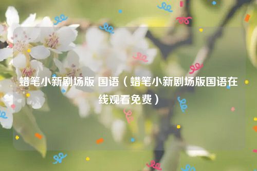 蜡笔小新剧场版 国语（蜡笔小新剧场版国语在线观看免费）