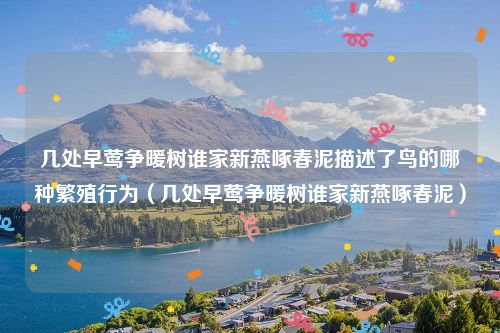 几处早莺争暖树谁家新燕啄春泥描述了鸟的哪种繁殖行为（几处早莺争暖树谁家新燕啄春泥）